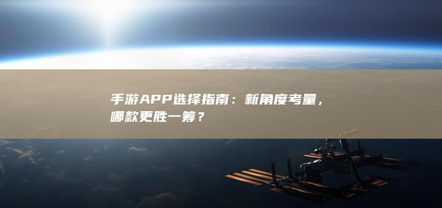 手游APP选择指南：新角度考量，哪款更胜一筹？