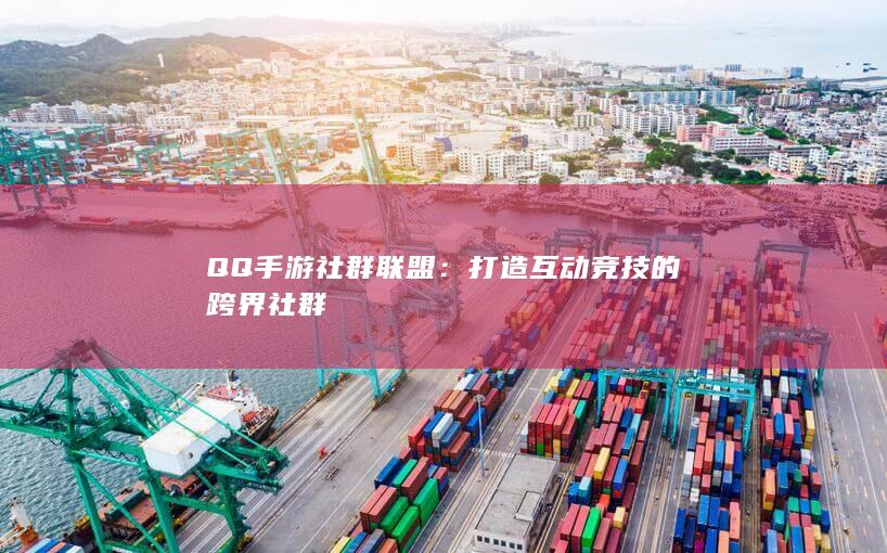 QQ手游社群联盟：打造互动竞技的跨界社群