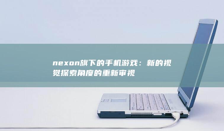 nexon旗下的手机游戏：新的视觉探索角度的重新审视