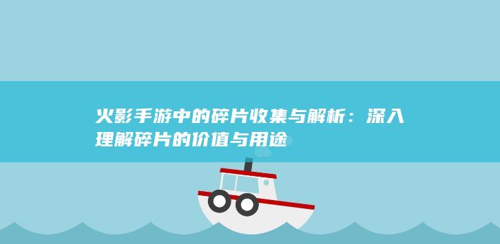 火影手游中的碎片收集与解析：深入理解碎片的价值与用途