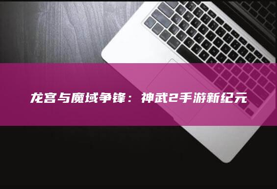 龙宫与魔域争锋：神武2手游新纪元