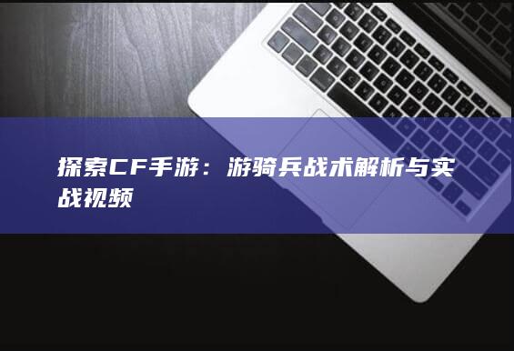 探索CF手游：游骑兵战术解析与实战视频