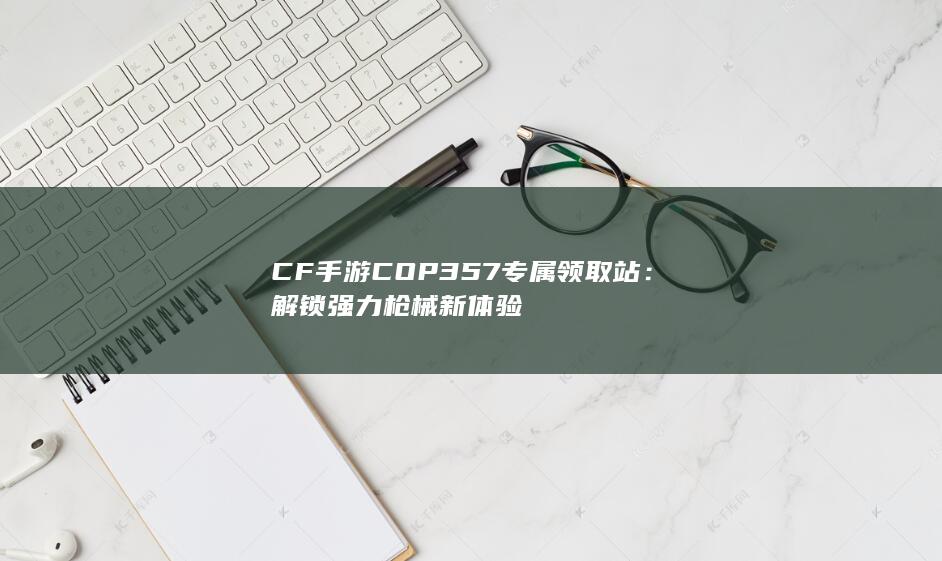 CF手游COP357专属领取站：解锁强力枪械新体验