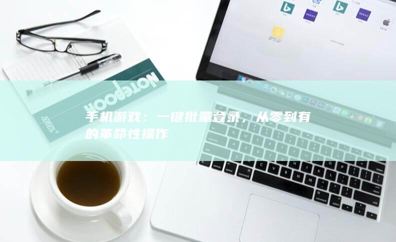 手机游戏：一键批量登录，从零到有的革命性操作