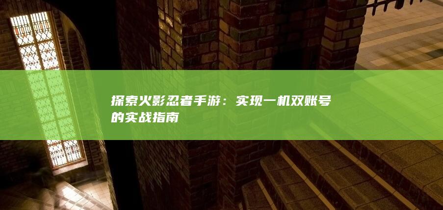 探索火影忍者手游：实现一机双账号的实战指南