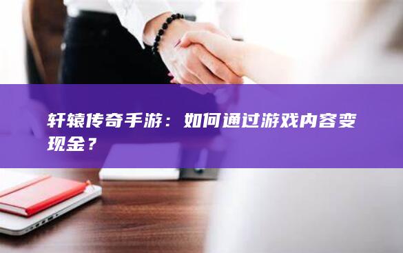 轩辕传奇手游：如何通过游戏内容变现金？