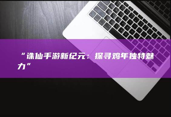 “诛仙手游新纪元：探寻鸡年独特魅力”