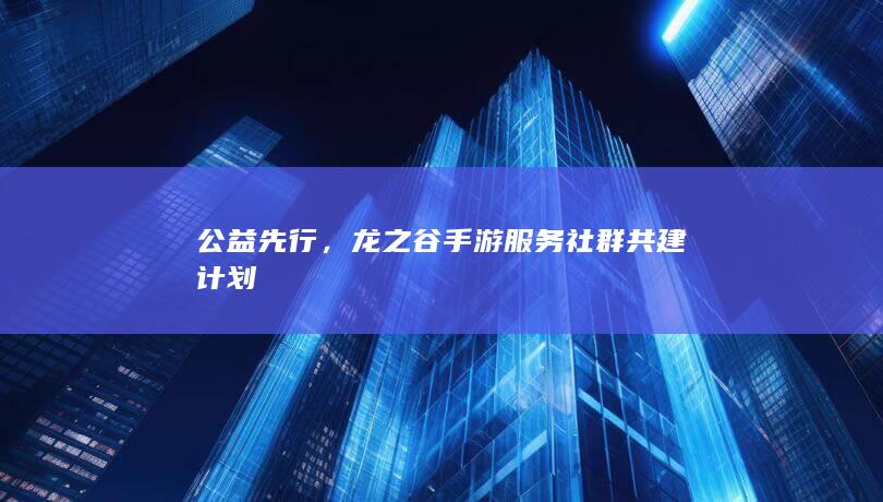 公益先行，龙之谷手游服务社群共建计划