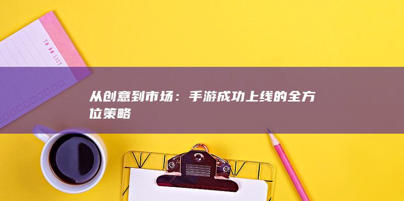 从创意到市场：手游成功上线的全方位策略