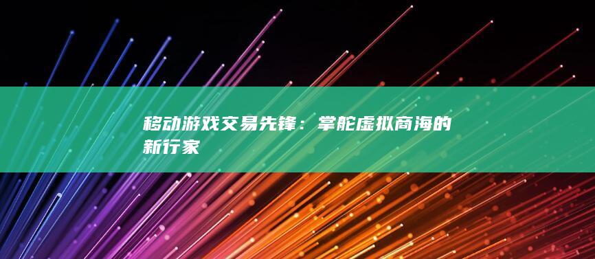 移动游戏交易先锋：掌舵虚拟商海的新行家