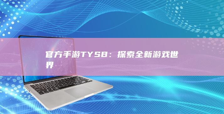 官方手游TYSB：探索全新游戏世界