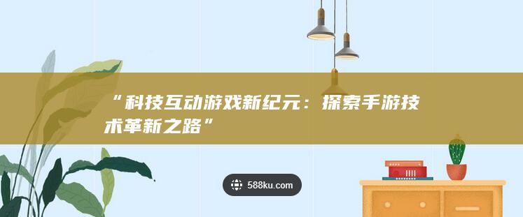 “科技互动游戏新纪元：探索手游技术革新之路”