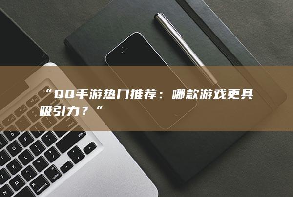 “QQ手游热门推荐：哪款游戏更具吸引力？”