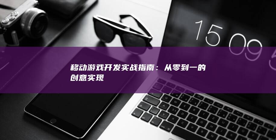 移动游戏开发实战指南：从零到一的创意实现