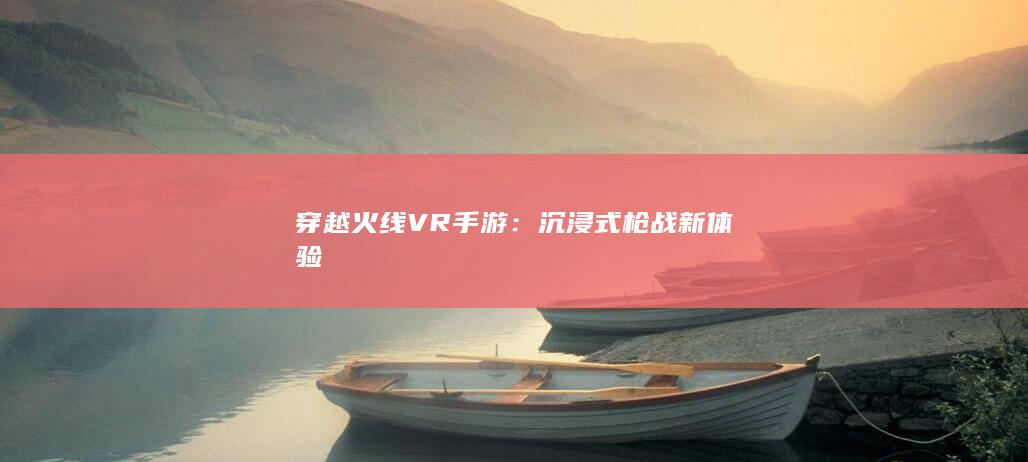 穿越火线VR手游：沉浸式枪战新体验