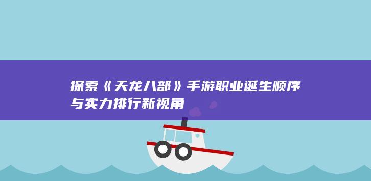 探索《天龙八部》手游职业诞生顺序与实力排行新视角