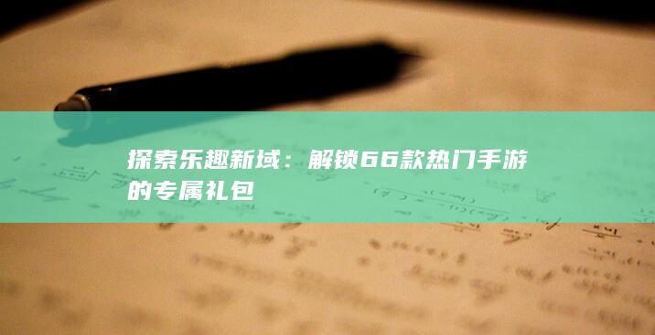 探索乐趣新域：解锁66款热门手游的专属礼包