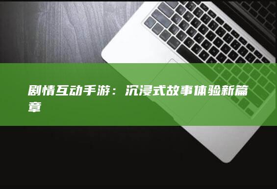 剧情互动手游：沉浸式故事体验新篇章