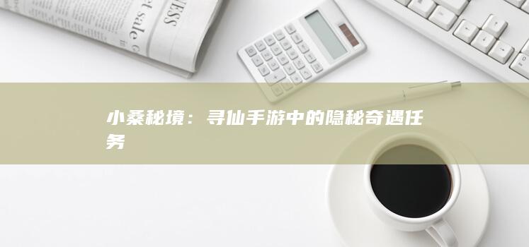 小桑秘境：寻仙手游中的隐秘奇遇任务