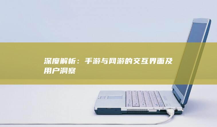 深度解析：手游与网游的交互界面及用户洞察