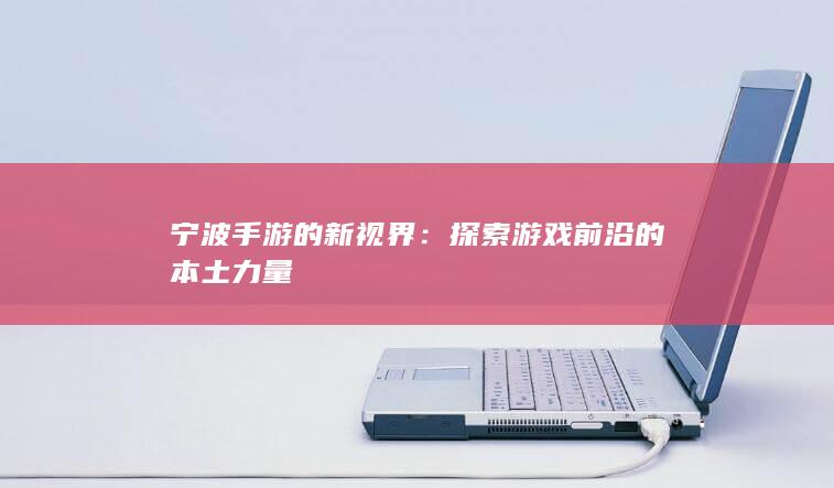 宁波手游的新视界：探索游戏前沿的本土力量