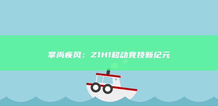 掌尚疾风：Z1H1移动竞技新纪元