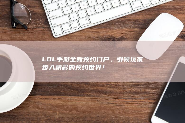 LOL手游全新预约门户，引领玩家步入精彩的预约世界！