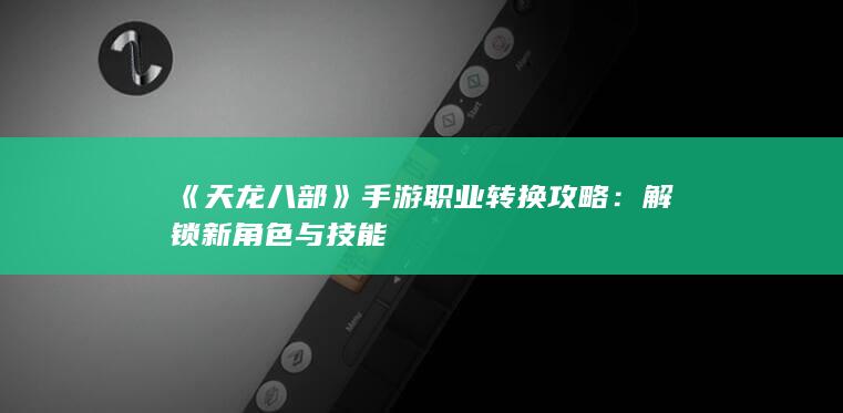 《天龙八部》手游职业转换攻略：解锁新角色与技能