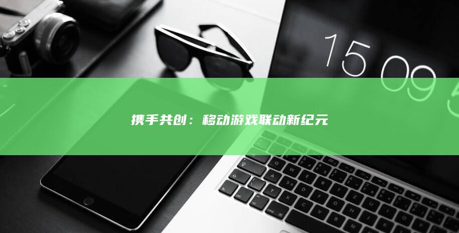 携手共创：移动游戏联动新纪元