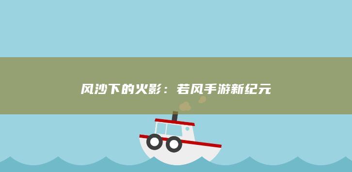 风沙下的火影：若风手游新纪元