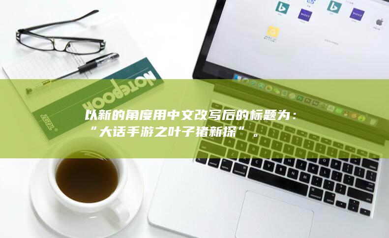 以新的角度用中文改写后的标题为：“大话手游之叶子猪新探”。