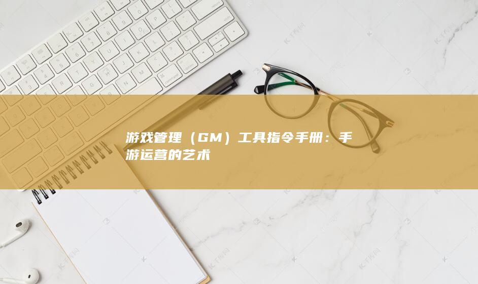 游戏管理（GM）工具指令手册：手游运营的艺术