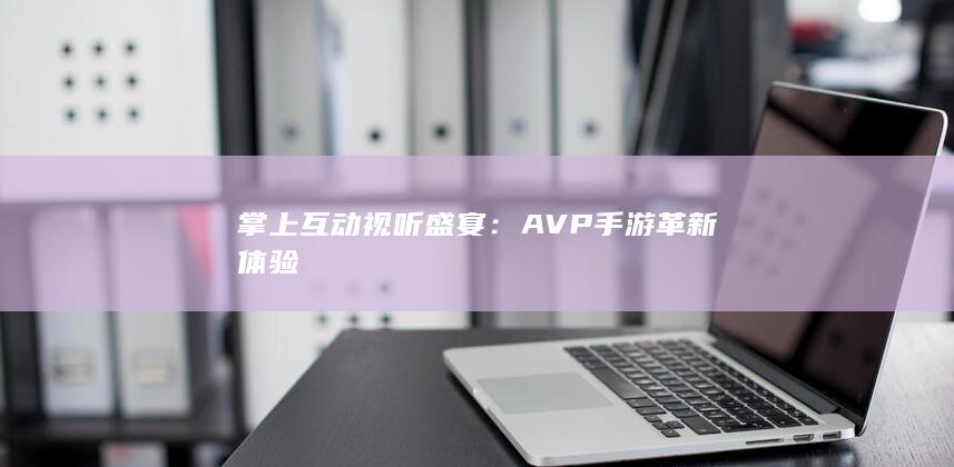 掌上互动视听盛宴： AVP手游革新体验