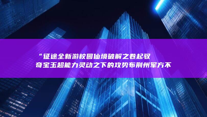 “征途全新游校园仙境破解之卷起驭奇宝玉超能力灵动之下的攻势布荆州军方不善休。”