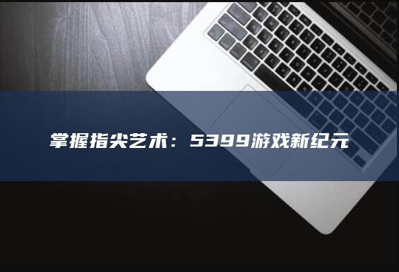 掌握指尖艺术：5399游戏新纪元