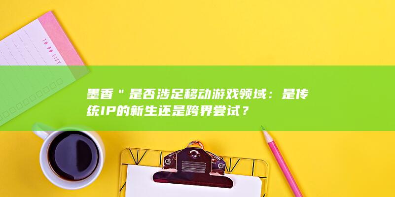 墨香＂是否涉足移动游戏领域：是传统IP的新生还是跨界尝试？