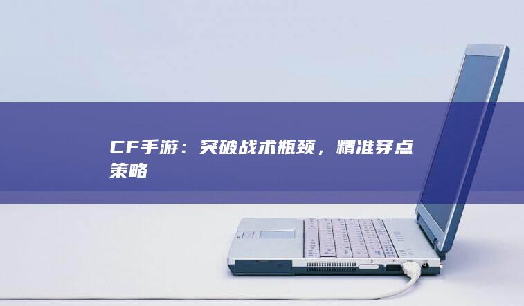 CF手游：突破战术瓶颈，精准穿点策略