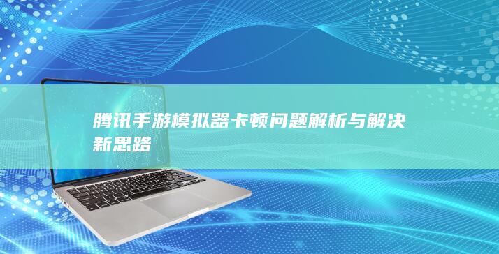 腾讯手游模拟器卡顿问题解析与解决新思路