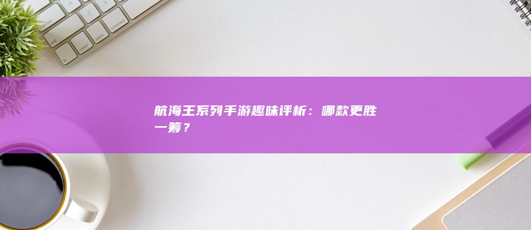 航海王系列手游趣味评析：哪款更胜一筹？