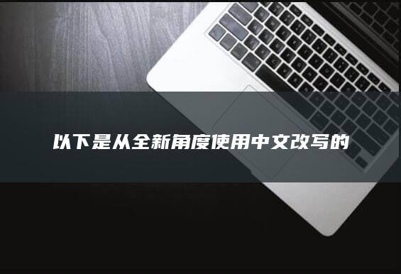 以下是从全新角度使用中文改写的