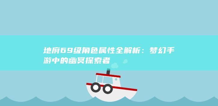 地府69级角色属性全解析：梦幻手游中的幽冥探索者