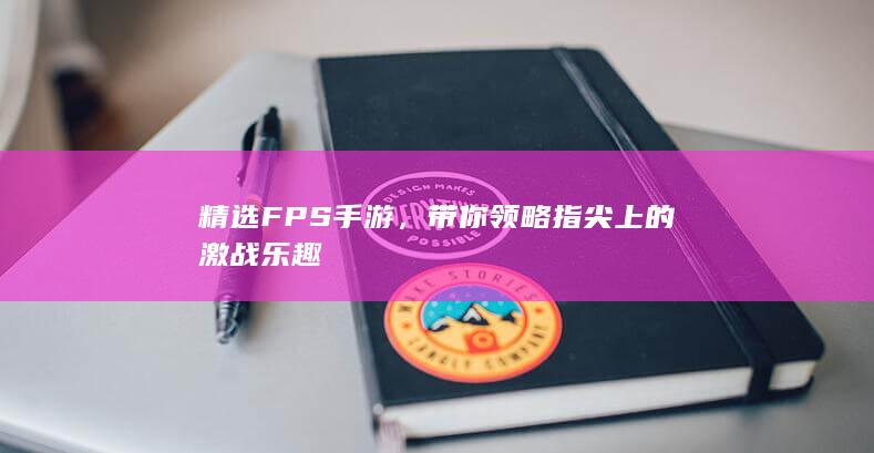 精选FPS手游，带你领略指尖上的激战乐趣