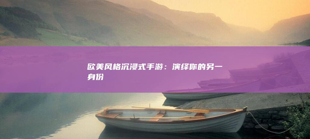 欧美风格沉浸式手游：演绎你的另一身份