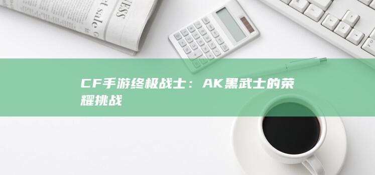 CF手游终极战士：AK黑武士的荣耀挑战