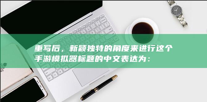 重写后，新颖独特的角度来进行这个手游模拟器标题的中文表达为：