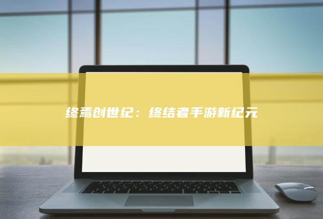 终焉创世纪：终结者手游新纪元