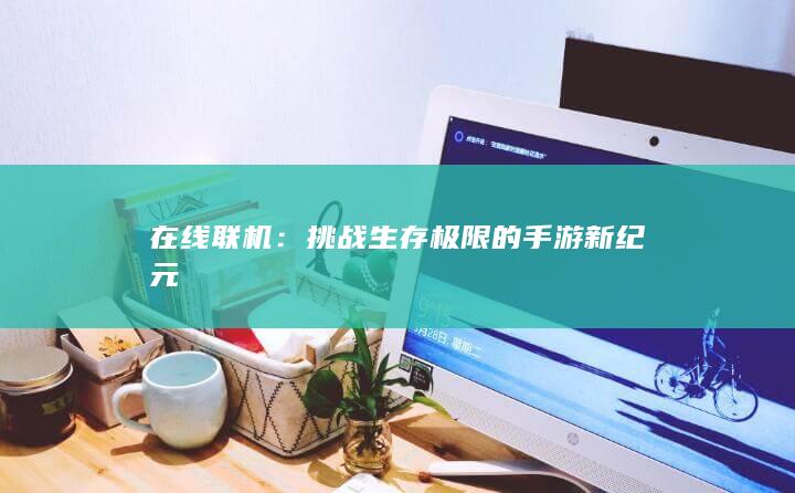 在线联机：挑战生存极限的手游新纪元