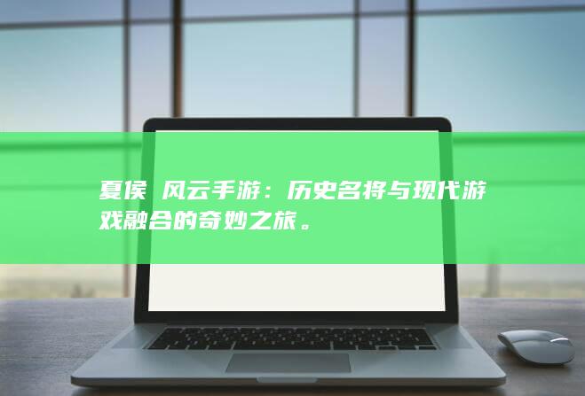 夏侯惇风云手游：历史名将与现代游戏融合的奇妙之旅。