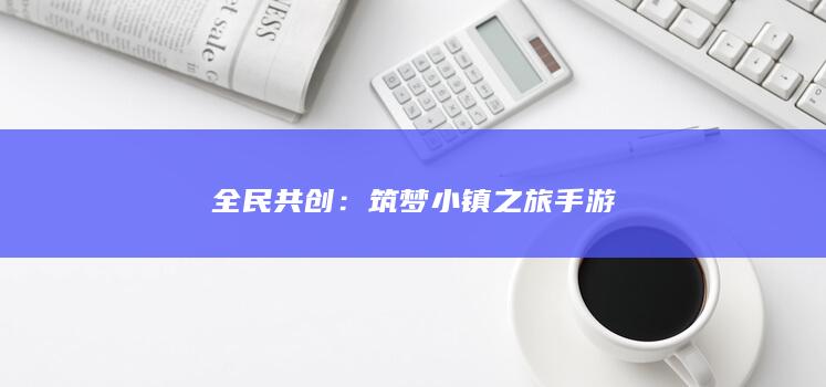 全民共创：筑梦小镇之旅手游