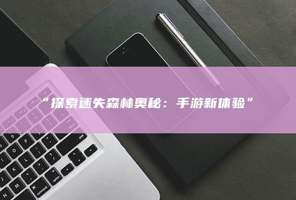 “探索迷失森林奥秘：手游新体验”